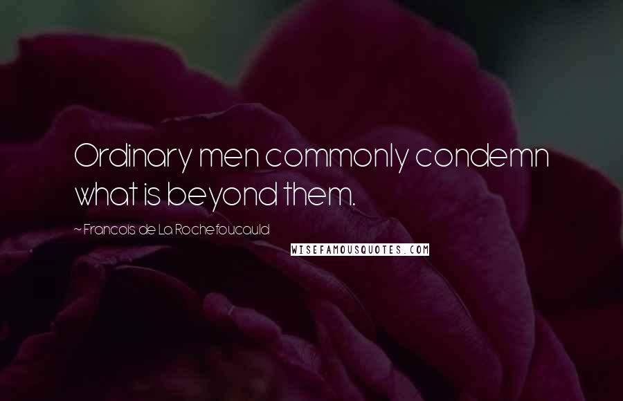 Francois De La Rochefoucauld Quotes: Ordinary men commonly condemn what is beyond them.