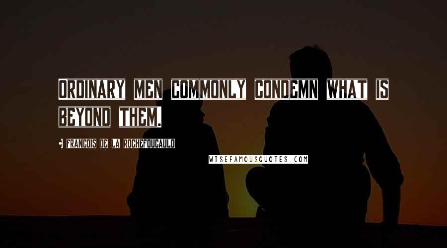 Francois De La Rochefoucauld Quotes: Ordinary men commonly condemn what is beyond them.