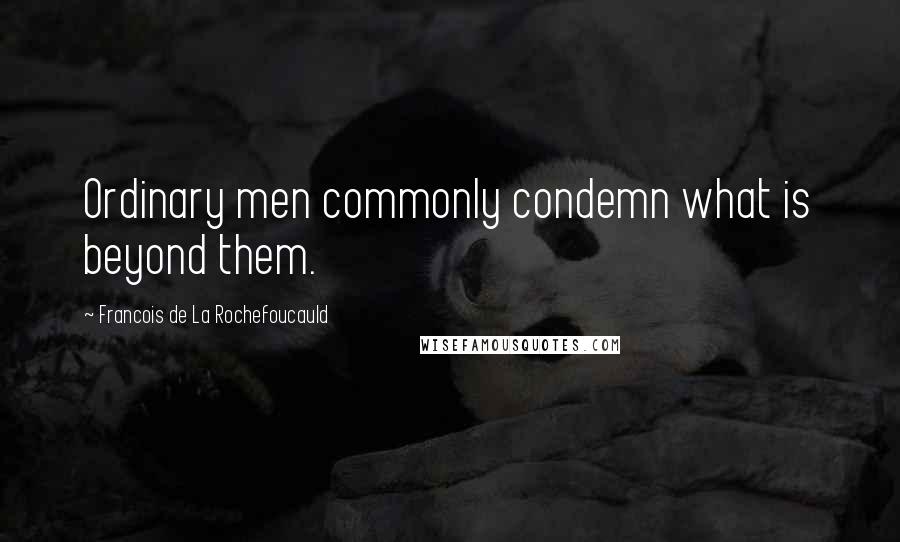Francois De La Rochefoucauld Quotes: Ordinary men commonly condemn what is beyond them.