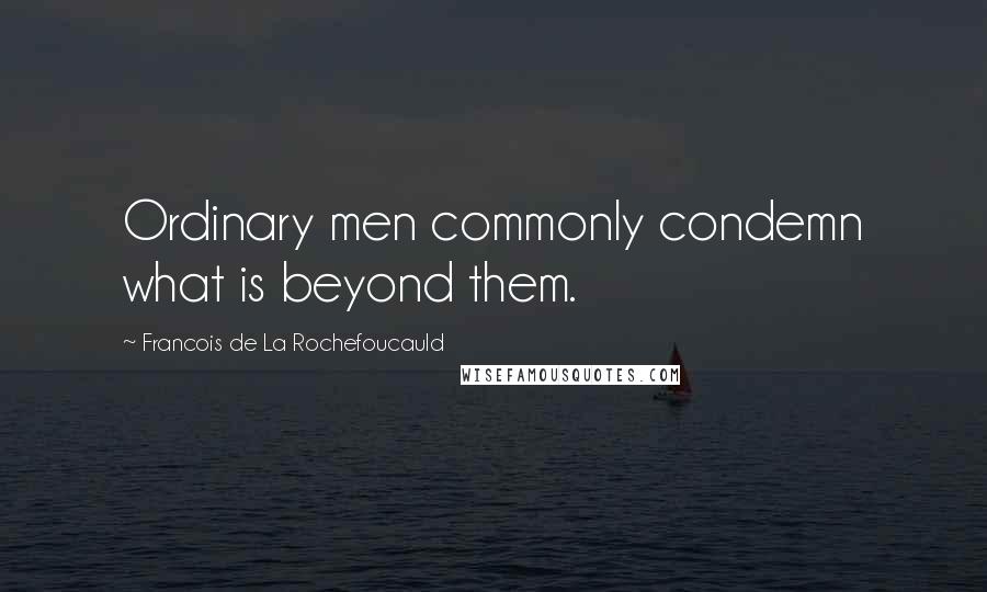 Francois De La Rochefoucauld Quotes: Ordinary men commonly condemn what is beyond them.