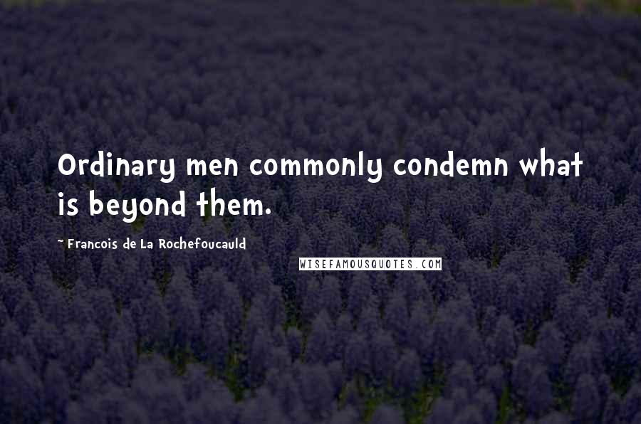 Francois De La Rochefoucauld Quotes: Ordinary men commonly condemn what is beyond them.