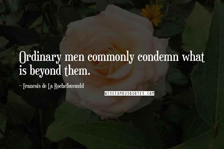 Francois De La Rochefoucauld Quotes: Ordinary men commonly condemn what is beyond them.