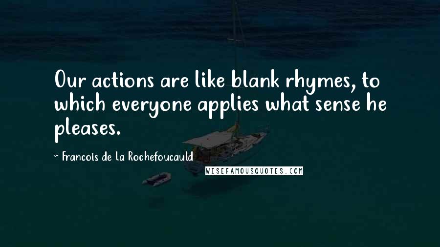 Francois De La Rochefoucauld Quotes: Our actions are like blank rhymes, to which everyone applies what sense he pleases.