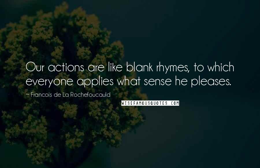 Francois De La Rochefoucauld Quotes: Our actions are like blank rhymes, to which everyone applies what sense he pleases.