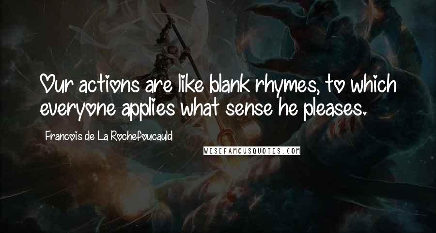 Francois De La Rochefoucauld Quotes: Our actions are like blank rhymes, to which everyone applies what sense he pleases.