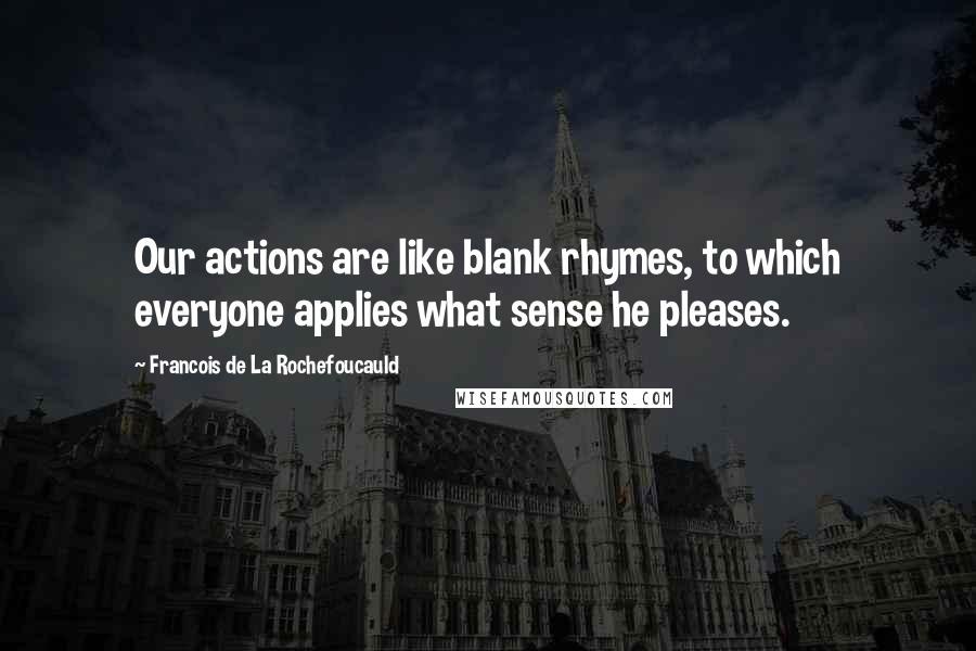 Francois De La Rochefoucauld Quotes: Our actions are like blank rhymes, to which everyone applies what sense he pleases.