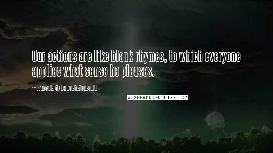 Francois De La Rochefoucauld Quotes: Our actions are like blank rhymes, to which everyone applies what sense he pleases.