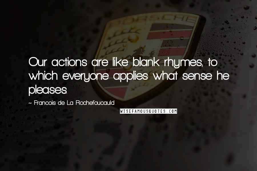 Francois De La Rochefoucauld Quotes: Our actions are like blank rhymes, to which everyone applies what sense he pleases.