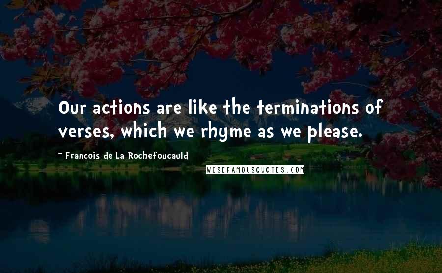 Francois De La Rochefoucauld Quotes: Our actions are like the terminations of verses, which we rhyme as we please.