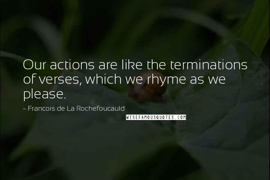 Francois De La Rochefoucauld Quotes: Our actions are like the terminations of verses, which we rhyme as we please.