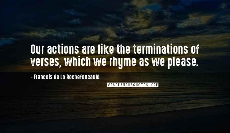 Francois De La Rochefoucauld Quotes: Our actions are like the terminations of verses, which we rhyme as we please.