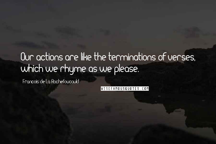 Francois De La Rochefoucauld Quotes: Our actions are like the terminations of verses, which we rhyme as we please.