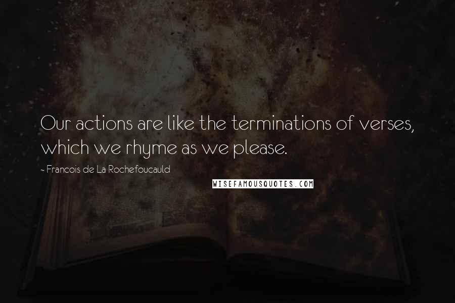 Francois De La Rochefoucauld Quotes: Our actions are like the terminations of verses, which we rhyme as we please.