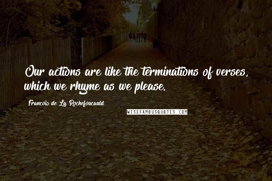 Francois De La Rochefoucauld Quotes: Our actions are like the terminations of verses, which we rhyme as we please.