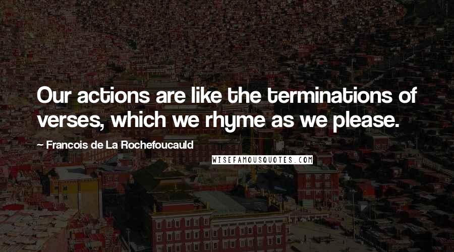 Francois De La Rochefoucauld Quotes: Our actions are like the terminations of verses, which we rhyme as we please.