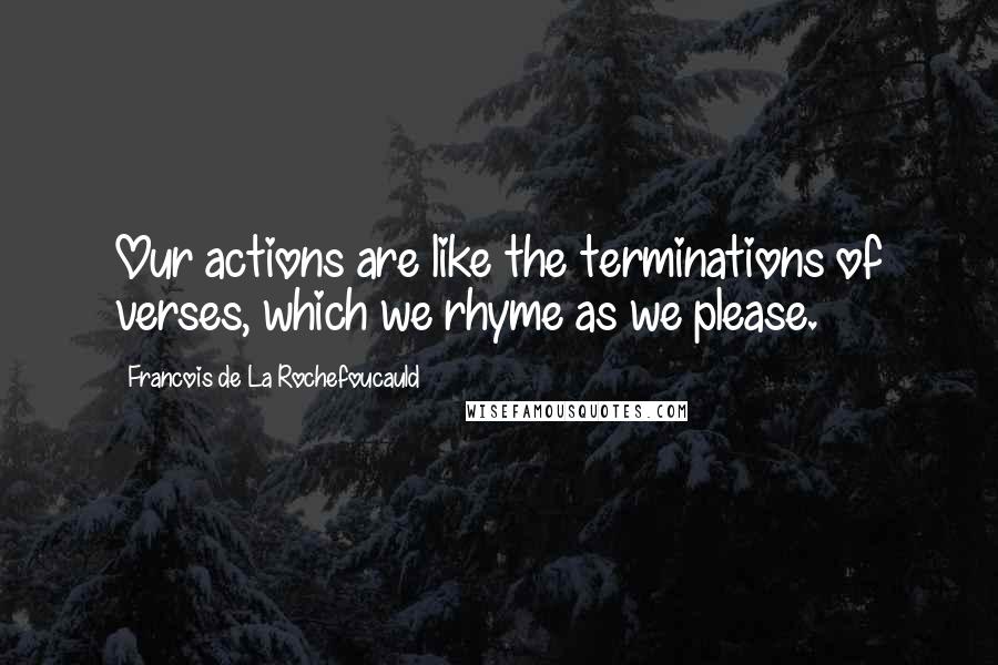 Francois De La Rochefoucauld Quotes: Our actions are like the terminations of verses, which we rhyme as we please.