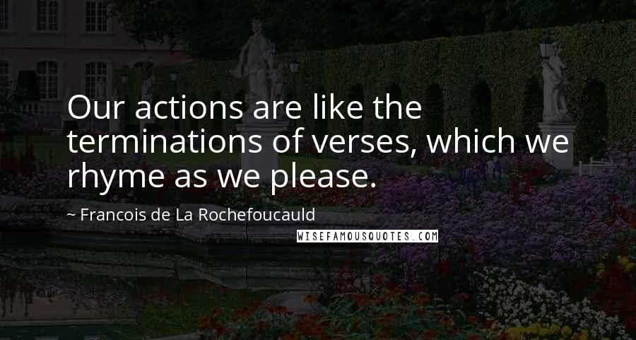 Francois De La Rochefoucauld Quotes: Our actions are like the terminations of verses, which we rhyme as we please.