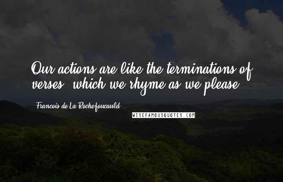 Francois De La Rochefoucauld Quotes: Our actions are like the terminations of verses, which we rhyme as we please.