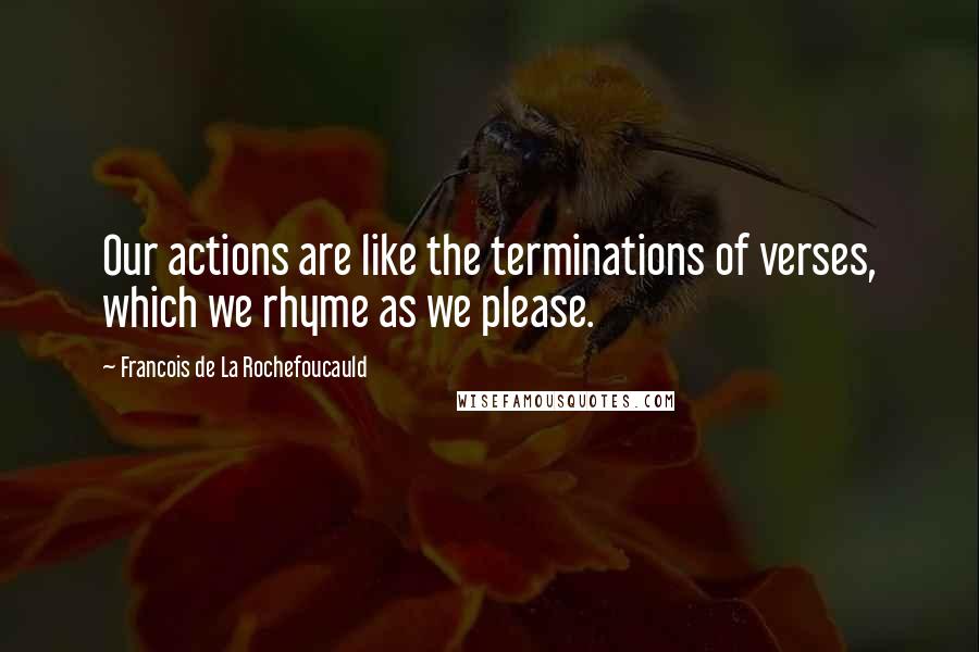 Francois De La Rochefoucauld Quotes: Our actions are like the terminations of verses, which we rhyme as we please.