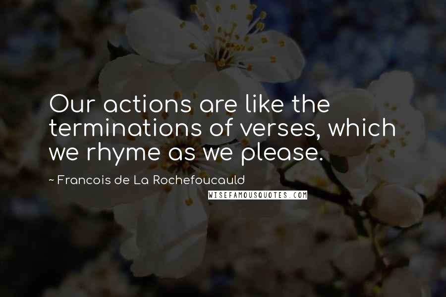 Francois De La Rochefoucauld Quotes: Our actions are like the terminations of verses, which we rhyme as we please.