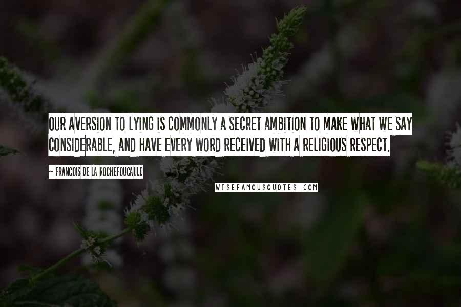 Francois De La Rochefoucauld Quotes: Our aversion to lying is commonly a secret ambition to make what we say considerable, and have every word received with a religious respect.