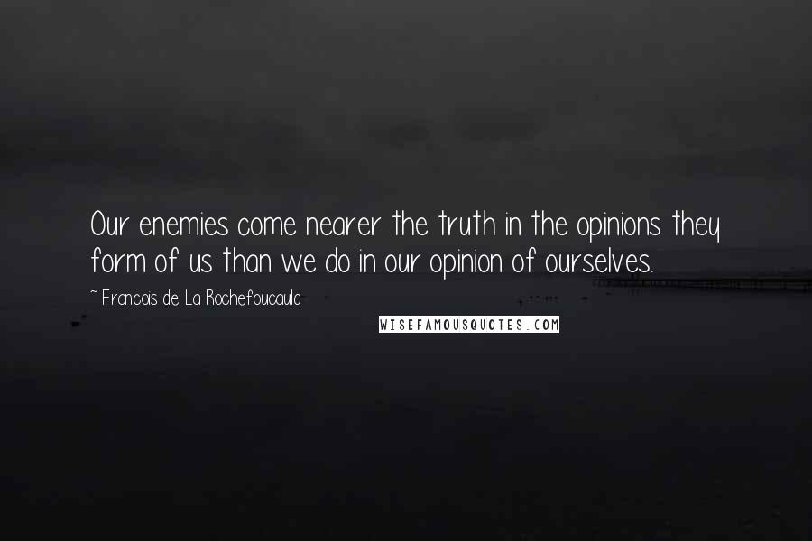 Francois De La Rochefoucauld Quotes: Our enemies come nearer the truth in the opinions they form of us than we do in our opinion of ourselves.