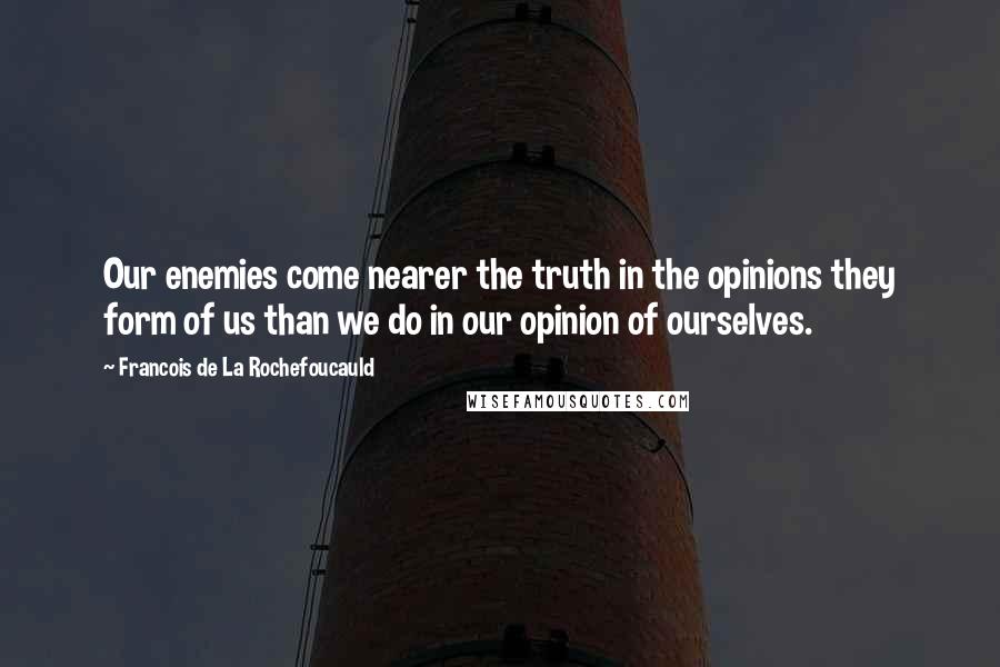 Francois De La Rochefoucauld Quotes: Our enemies come nearer the truth in the opinions they form of us than we do in our opinion of ourselves.