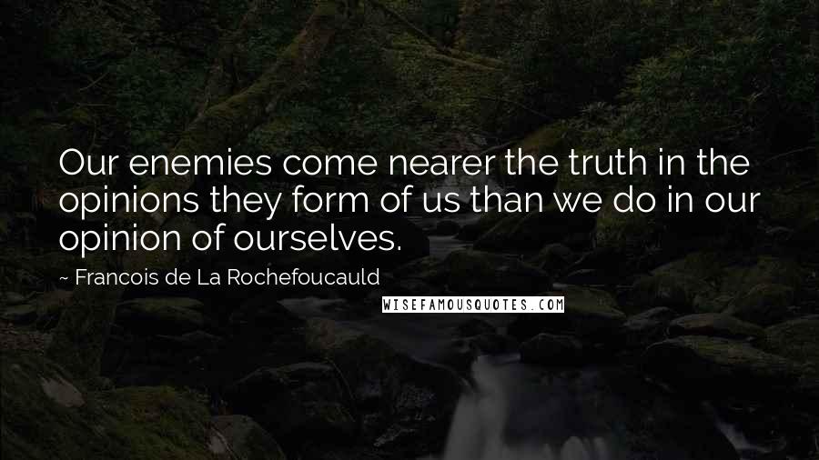 Francois De La Rochefoucauld Quotes: Our enemies come nearer the truth in the opinions they form of us than we do in our opinion of ourselves.