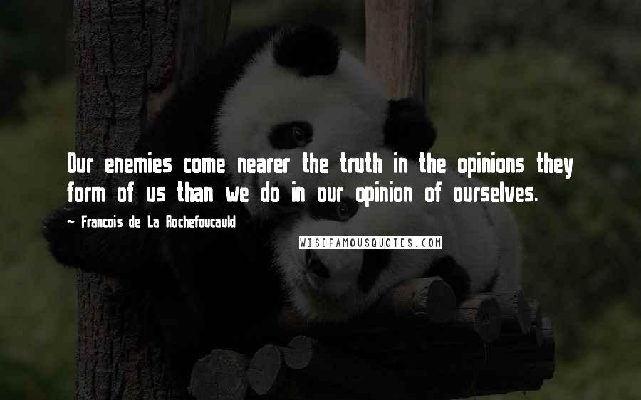 Francois De La Rochefoucauld Quotes: Our enemies come nearer the truth in the opinions they form of us than we do in our opinion of ourselves.