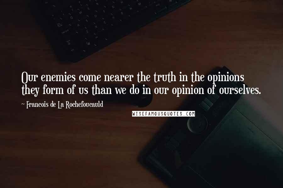 Francois De La Rochefoucauld Quotes: Our enemies come nearer the truth in the opinions they form of us than we do in our opinion of ourselves.
