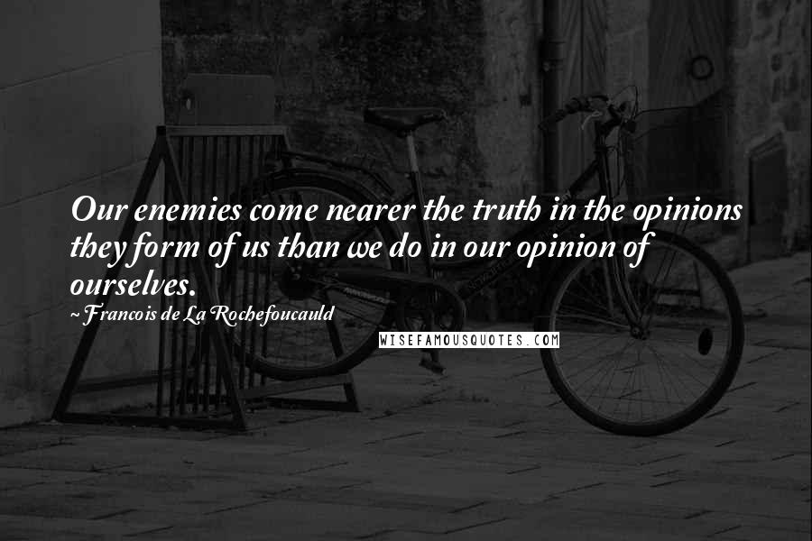 Francois De La Rochefoucauld Quotes: Our enemies come nearer the truth in the opinions they form of us than we do in our opinion of ourselves.