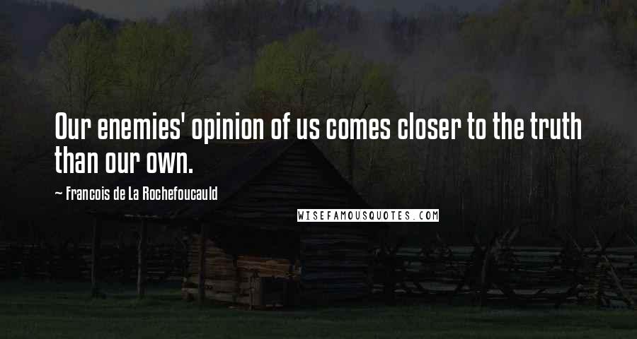 Francois De La Rochefoucauld Quotes: Our enemies' opinion of us comes closer to the truth than our own.