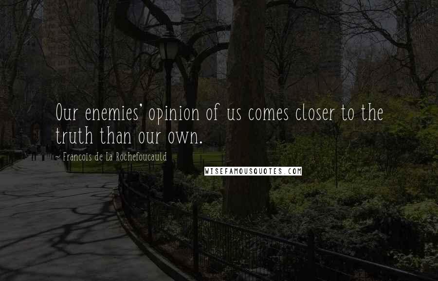 Francois De La Rochefoucauld Quotes: Our enemies' opinion of us comes closer to the truth than our own.