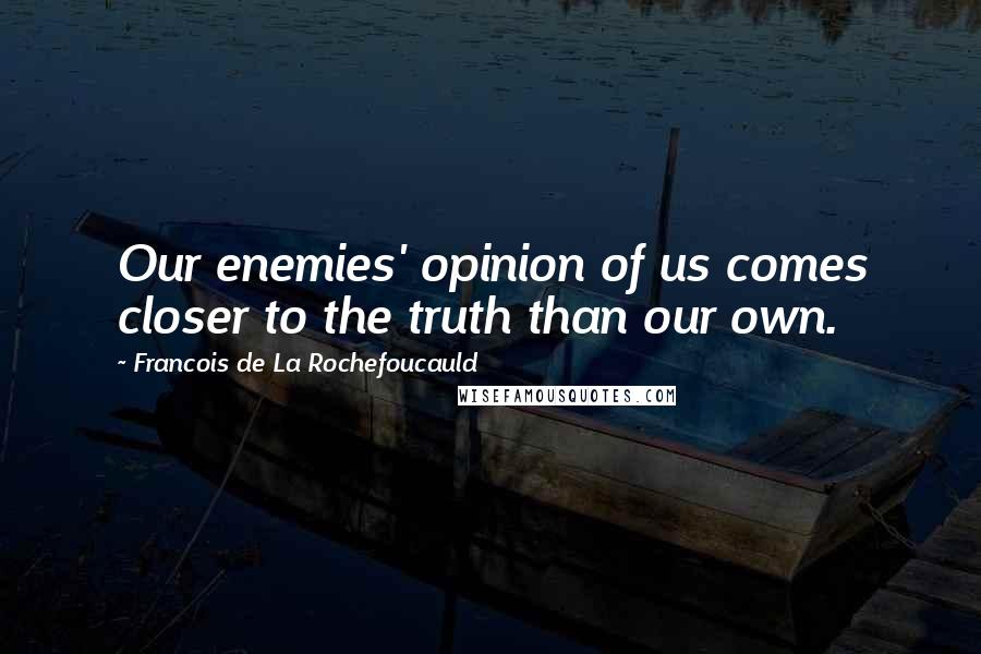 Francois De La Rochefoucauld Quotes: Our enemies' opinion of us comes closer to the truth than our own.