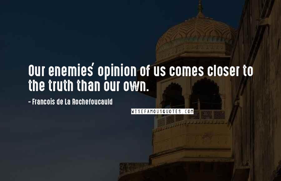 Francois De La Rochefoucauld Quotes: Our enemies' opinion of us comes closer to the truth than our own.