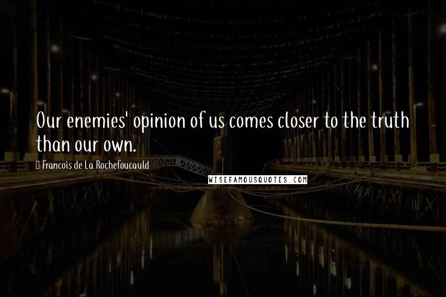 Francois De La Rochefoucauld Quotes: Our enemies' opinion of us comes closer to the truth than our own.