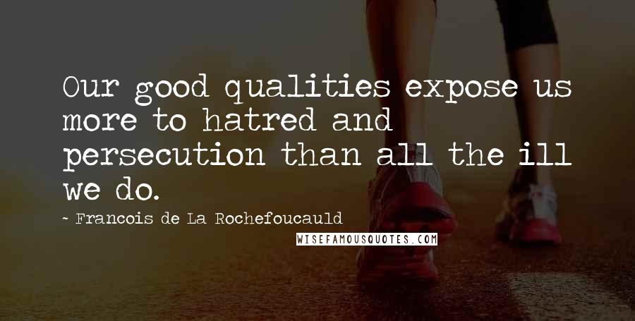 Francois De La Rochefoucauld Quotes: Our good qualities expose us more to hatred and persecution than all the ill we do.