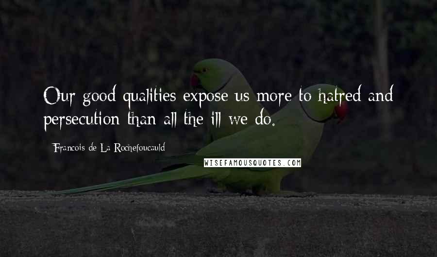 Francois De La Rochefoucauld Quotes: Our good qualities expose us more to hatred and persecution than all the ill we do.