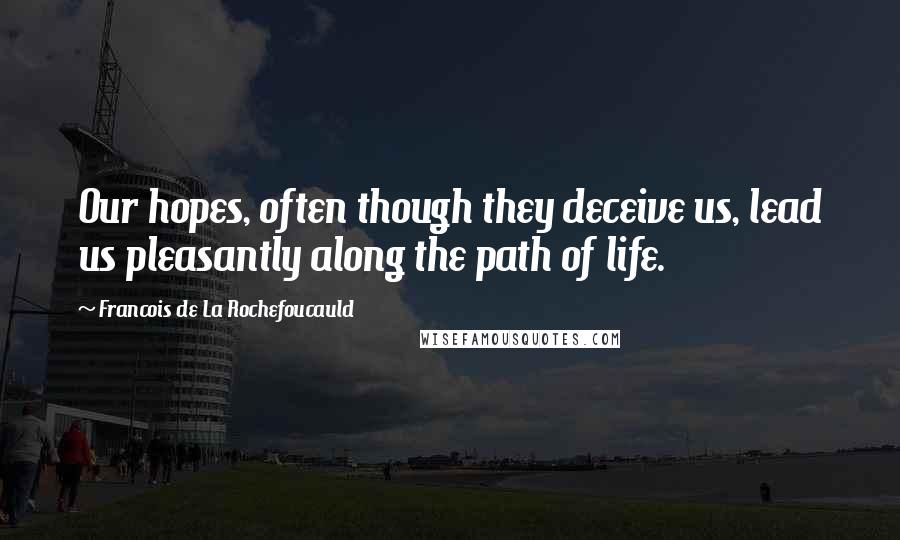 Francois De La Rochefoucauld Quotes: Our hopes, often though they deceive us, lead us pleasantly along the path of life.