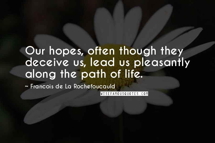 Francois De La Rochefoucauld Quotes: Our hopes, often though they deceive us, lead us pleasantly along the path of life.