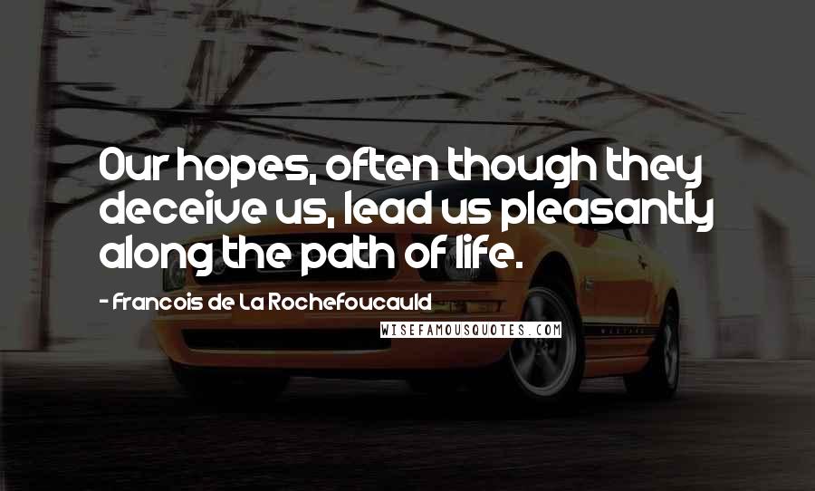 Francois De La Rochefoucauld Quotes: Our hopes, often though they deceive us, lead us pleasantly along the path of life.