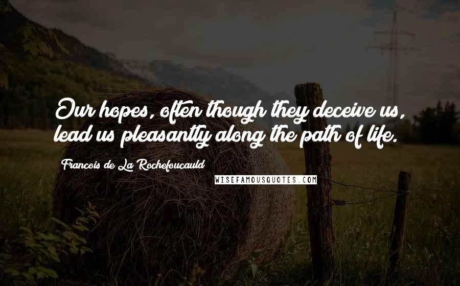 Francois De La Rochefoucauld Quotes: Our hopes, often though they deceive us, lead us pleasantly along the path of life.