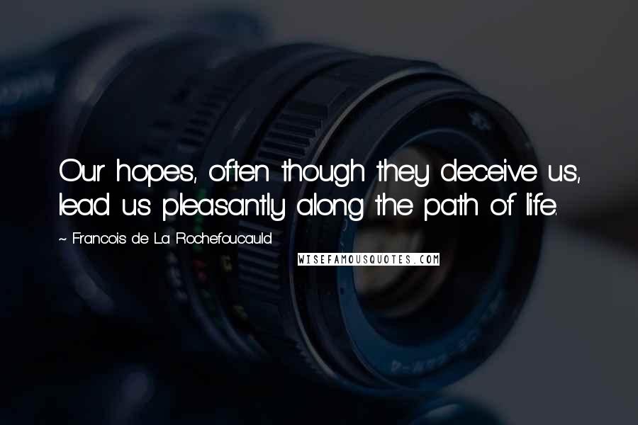 Francois De La Rochefoucauld Quotes: Our hopes, often though they deceive us, lead us pleasantly along the path of life.