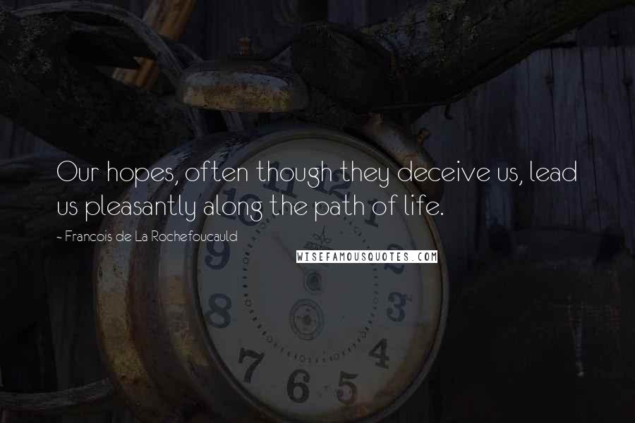 Francois De La Rochefoucauld Quotes: Our hopes, often though they deceive us, lead us pleasantly along the path of life.