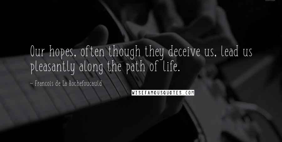 Francois De La Rochefoucauld Quotes: Our hopes, often though they deceive us, lead us pleasantly along the path of life.