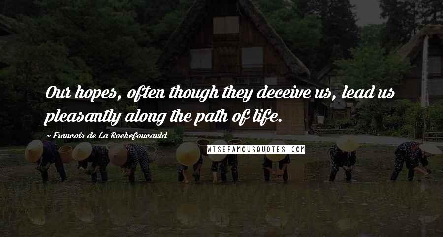 Francois De La Rochefoucauld Quotes: Our hopes, often though they deceive us, lead us pleasantly along the path of life.