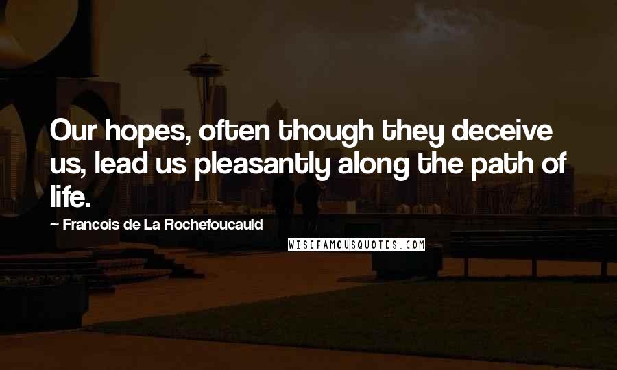 Francois De La Rochefoucauld Quotes: Our hopes, often though they deceive us, lead us pleasantly along the path of life.