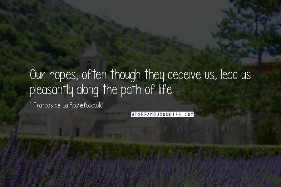 Francois De La Rochefoucauld Quotes: Our hopes, often though they deceive us, lead us pleasantly along the path of life.