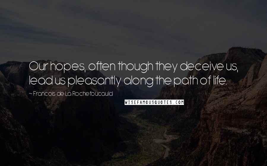 Francois De La Rochefoucauld Quotes: Our hopes, often though they deceive us, lead us pleasantly along the path of life.