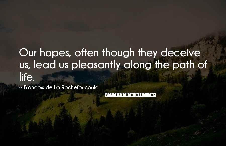 Francois De La Rochefoucauld Quotes: Our hopes, often though they deceive us, lead us pleasantly along the path of life.